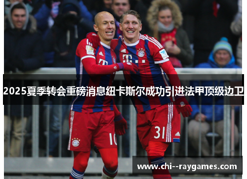 2025夏季转会重磅消息纽卡斯尔成功引进法甲顶级边卫