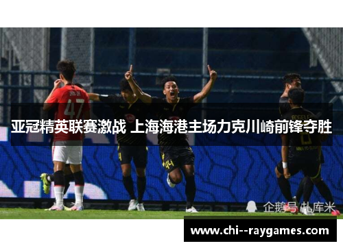 亚冠精英联赛激战 上海海港主场力克川崎前锋夺胜 亚冠精英联赛激战 上海海港主场力克川崎前锋夺胜