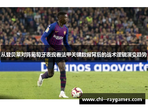 从登贝莱对阵葡萄牙表现看法甲关键数据背后的战术逻辑演变趋势