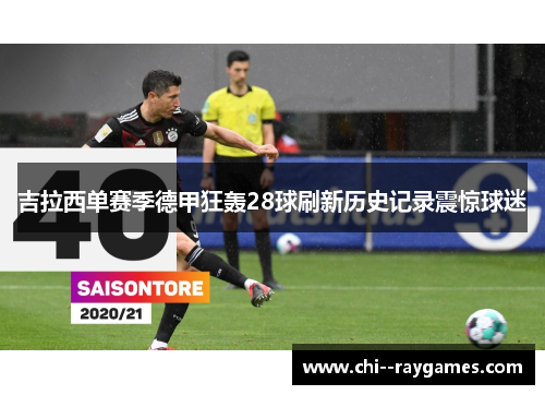 吉拉西单赛季德甲狂轰28球刷新历史记录震惊球迷 吉拉西单赛季德甲狂轰28球刷新历史记录震惊球迷