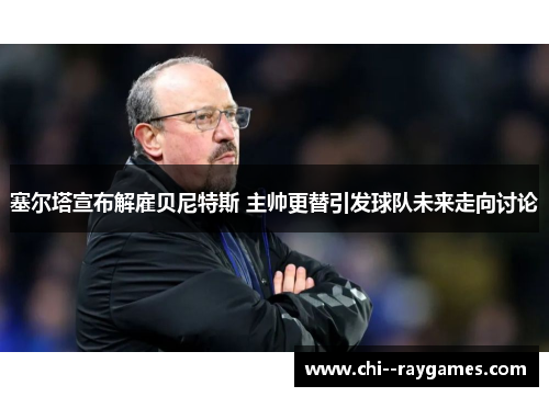塞尔塔宣布解雇贝尼特斯 主帅更替引发球队未来走向讨论 塞尔塔宣布解雇贝尼特斯 主帅更替引发球队未来走向讨论