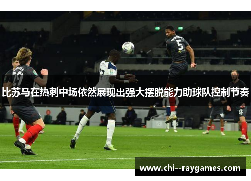 比苏马在热刺中场依然展现出强大摆脱能力助球队控制节奏