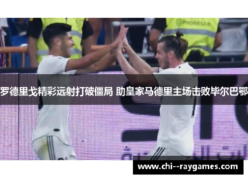 罗德里戈精彩远射打破僵局 助皇家马德里主场击败毕尔巴鄂