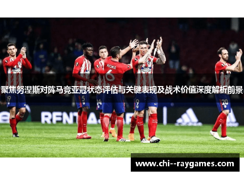 聚焦努涅斯对阵马竞亚冠状态评估与关键表现及战术价值深度解析前景 聚焦努涅斯对阵马竞亚冠状态评估与关键表现及战术价值深度解析前景