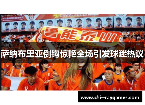 萨纳布里亚倒钩惊艳全场引发球迷热议