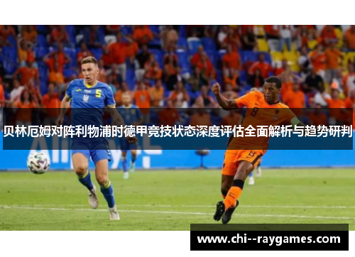 贝林厄姆对阵利物浦时德甲竞技状态深度评估全面解析与趋势研判