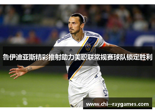 鲁伊迪亚斯精彩推射助力美职联常规赛球队锁定胜利