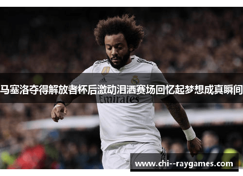 马塞洛夺得解放者杯后激动泪洒赛场回忆起梦想成真瞬间