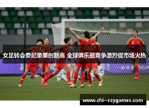 女足转会费纪录屡创新高 全球俱乐部竞争激烈促市场火热