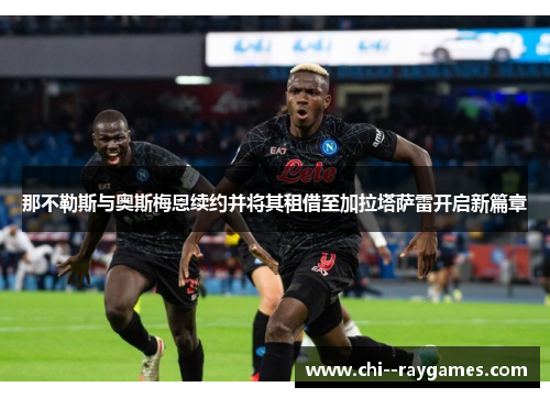 那不勒斯与奥斯梅恩续约并将其租借至加拉塔萨雷开启新篇章