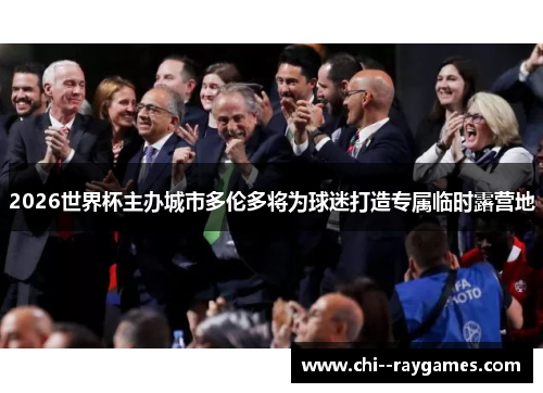2026世界杯主办城市多伦多将为球迷打造专属临时露营地 2026世界杯主办城市多伦多将为球迷打造专属临时露营地