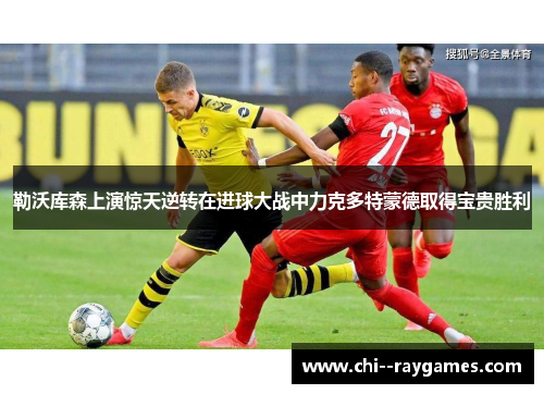 勒沃库森上演惊天逆转在进球大战中力克多特蒙德取得宝贵胜利 勒沃库森上演惊天逆转在进球大战中力克多特蒙德取得宝贵胜利