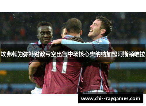 埃弗顿为弥补财政亏空出售中场核心奥纳纳加盟阿斯顿维拉 埃弗顿为弥补财政亏空出售中场核心奥纳纳加盟阿斯顿维拉