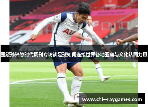 围绕孙兴慜时代周刊专访谈足球如何连接世界各地亚裔与文化认同力量 围绕孙兴慜时代周刊专访谈足球如何连接世界各地亚裔与文化认同力量