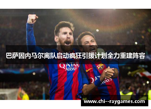 巴萨因内马尔离队启动疯狂引援计划全力重建阵容 巴萨因内马尔离队启动疯狂引援计划全力重建阵容