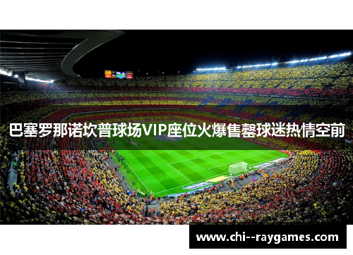 巴塞罗那诺坎普球场VIP座位火爆售罄球迷热情空前 巴塞罗那诺坎普球场VIP座位火爆售罄球迷热情空前