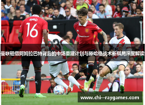曼联租借阿姆拉巴特背后的中场重建计划与滕哈格战术新棋局深度解读