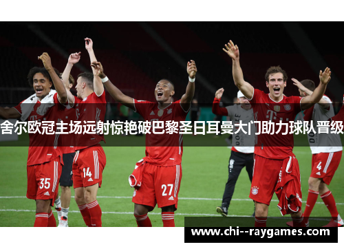 舍尔欧冠主场远射惊艳破巴黎圣日耳曼大门助力球队晋级