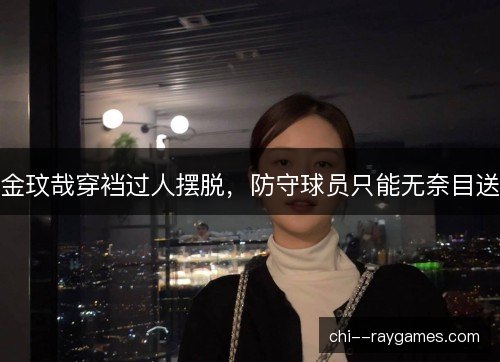 金玟哉穿裆过人摆脱，防守球员只能无奈目送